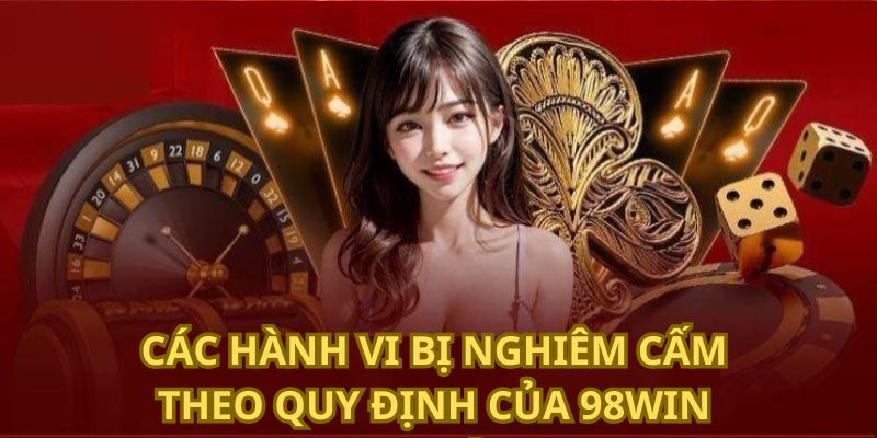 Các hành vi bị nghiêm cấm theo quy định của 98Win