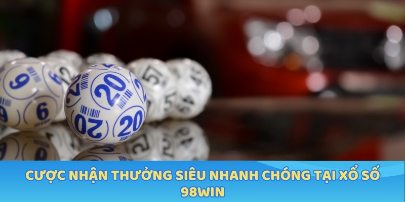 Cược nhận thưởng siêu nhanh chóng tại Xổ Số 98WIN