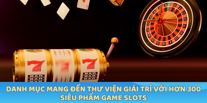 Danh mục mang đến thư viện giải trí với hơn 300 siêu phẩm game slots