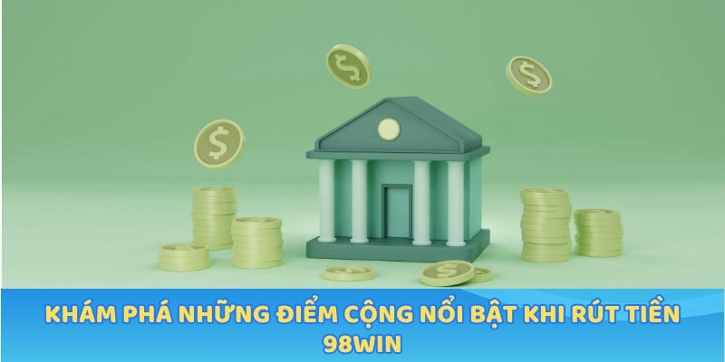 Khám phá những điểm cộng nổi bật khi rút tiền 98WIN