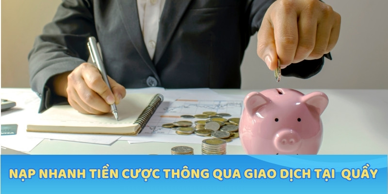 Nạp nhanh tiền cược thông qua giao dịch tại quầy