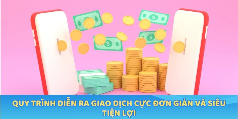 Quy trình diễn ra giao dịch cực đơn giản và siêu tiện lợi