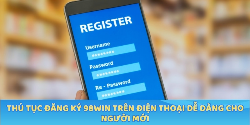 Thủ tục đăng ký 98WIN trên điện thoại dễ dàng cho người mới