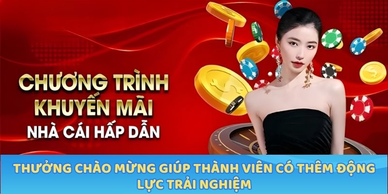 Thưởng chào mừng giúp thành viên có thêm động lực trải nghiệm